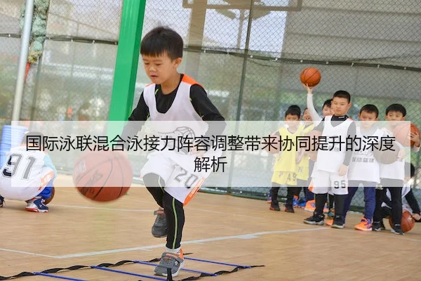 国际泳联混合泳接力阵容调整带来协同提升的深度解析 | YABO